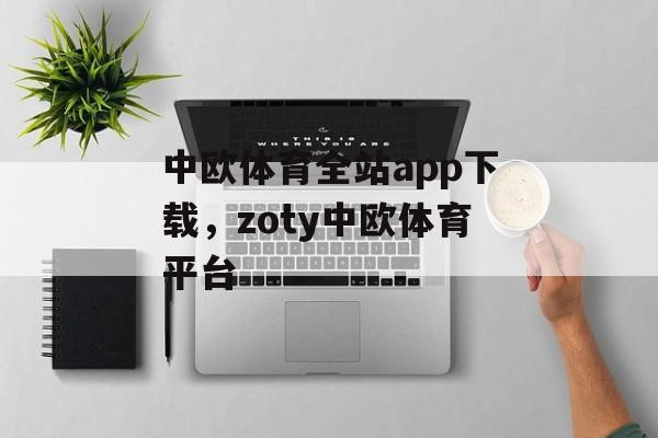 中欧体育全站app下载，zoty中欧体育平台