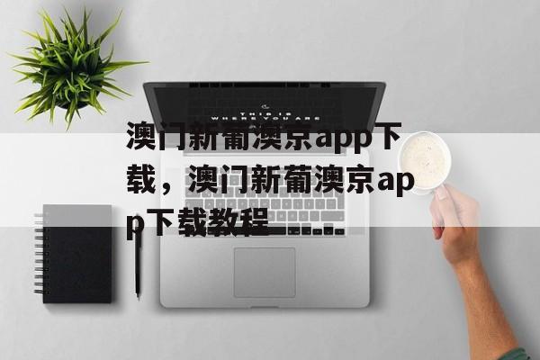 澳门新葡澳京app下载，澳门新葡澳京app下载教程