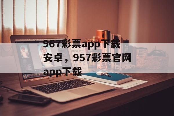 967彩票app下载安卓，957彩票官网app下载