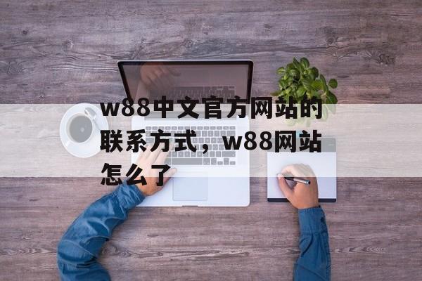 w88中文官方网站的联系方式，w88网站怎么了