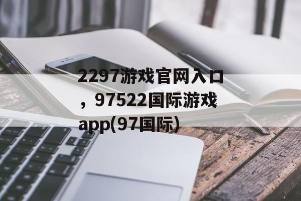 2297游戏官网入口，97522国际游戏app(97国际)