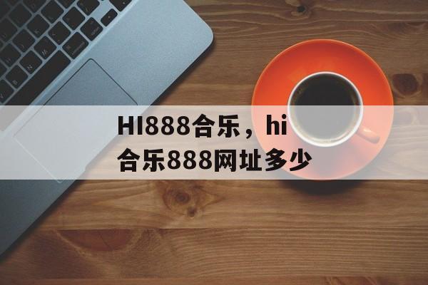 HI888合乐，hi合乐888网址多少